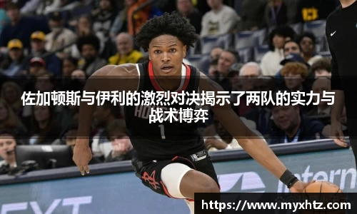 佐加顿斯与伊利的激烈对决揭示了两队的实力与战术博弈